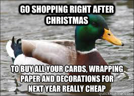 go shopping right after christmas to buy all your cards, wrapping paper and decorations for 
next year really cheap  Good Advice Duck