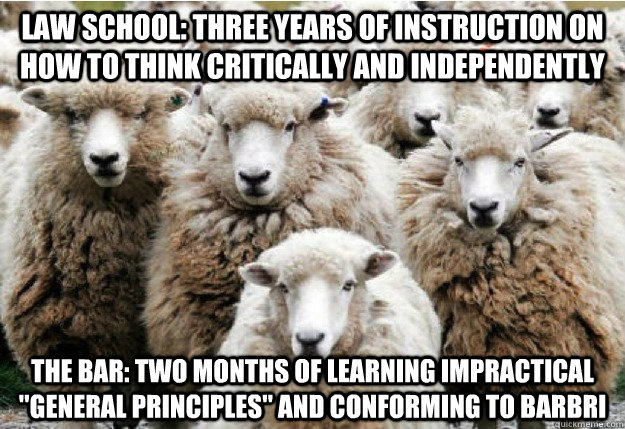 Law School: Three years of instruction on how to think critically and independently  The Bar: Two months of learning impractical 