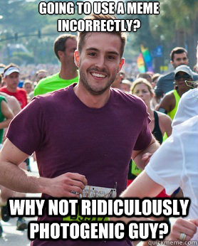 Going to use a meme incorrectly? Why not ridiculously photogenic guy?  Ridiculously photogenic guy