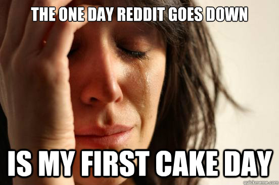 The one day reddit goes down is my first cake day  First World Problems
