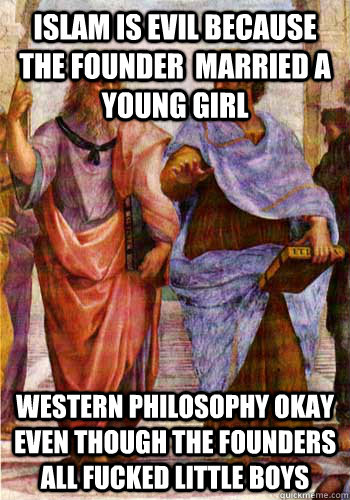 Islam is evil because the founder  married a young girl Western Philosophy okay even though the founders all fucked little boys - Islam is evil because the founder  married a young girl Western Philosophy okay even though the founders all fucked little boys  scumbag philosophers