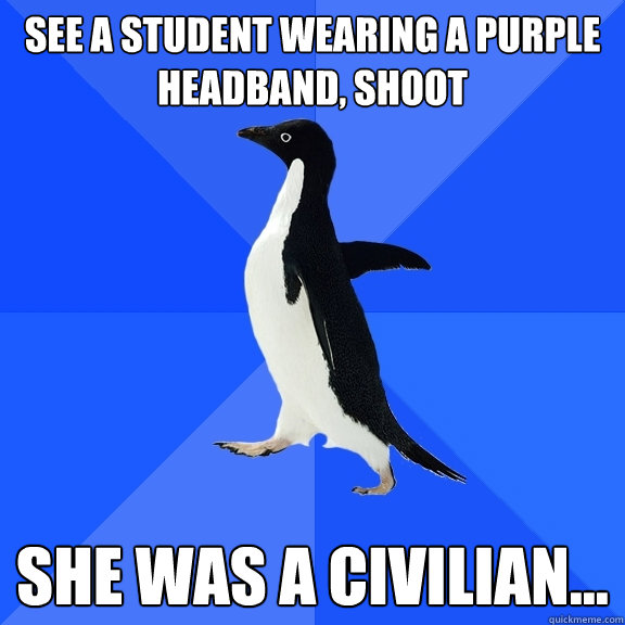 See a student wearing a purple headband, SHOOT She was a civilian...  Socially Awkward Penguin
