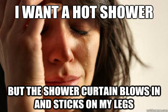 I want a hot shower but the shower curtain blows in and sticks on my legs  First World Problems