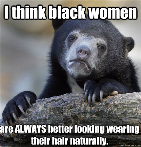 I think black women are ALWAYS better looking wearing their hair naturally.  Confession Bear