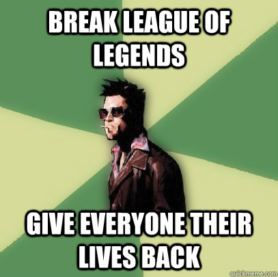 Break League of legends Give everyone their lives back  Helpful Tyler Durden