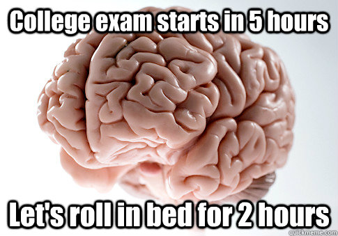 College exam starts in 5 hours Let's roll in bed for 2 hours  Scumbag Brain