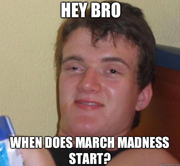 Hey bro When does march madness start?  ten guy