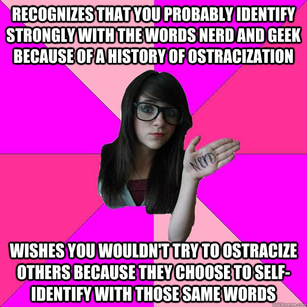 Recognizes that you probably identify strongly with the words nerd and geek because of a history of ostracization Wishes you wouldn't try to ostracize others because they choose to self-identify with those same words  Idiot Nerd Girl