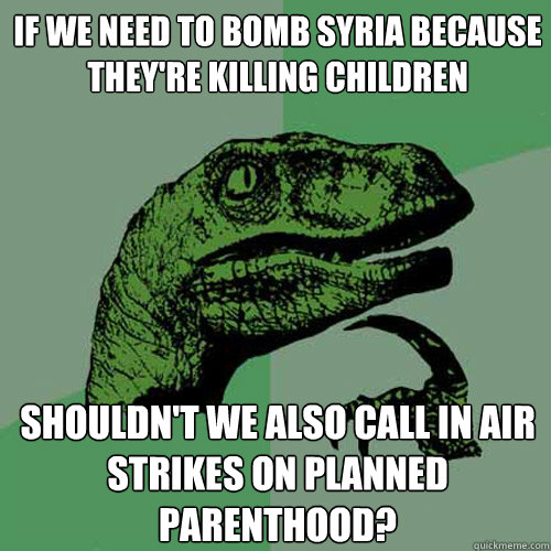 if we need to bomb syria because they're killing children shouldn't we also call in air strikes on planned parenthood?  Philosoraptor