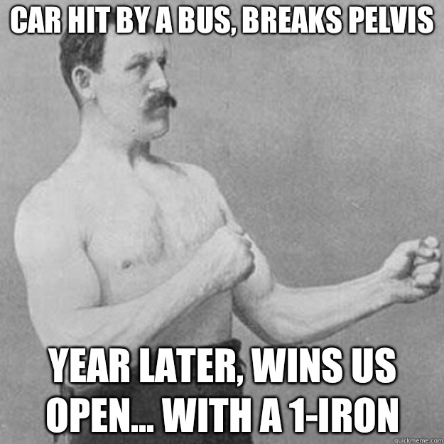 Car hit by a bus, breaks pelvis Year later, wins us open... With a 1-iron  overly manly man