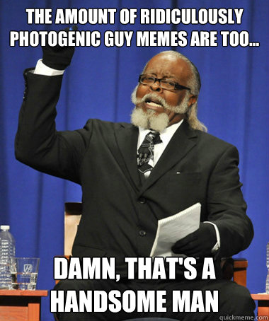 The amount of Ridiculously Photogenic Guy memes are too... damn, that's a handsome man  The Rent Is Too Damn High