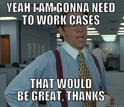 Yea cases - YEAH I AM GONNA NEED TO WORK CASES THAT WOULD BE GREAT, THANKS Bill Lumbergh