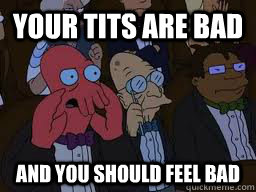 Your tits are bad and you should feel bad  Zoidberg