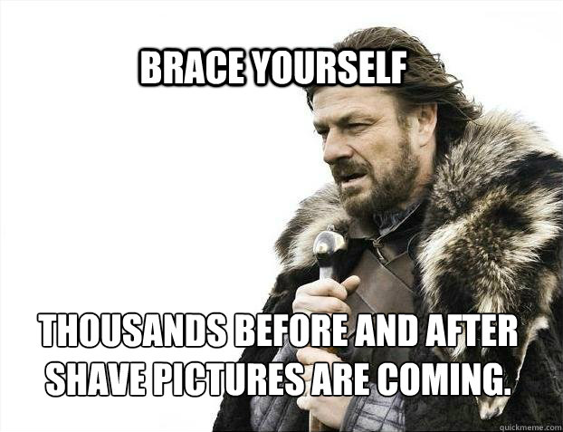 BRACE YOURSELF THOUSANDS BEFORE AND AFTER SHAVE PICTURES ARE COMING.  