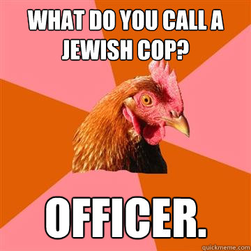 What do you call a Jewish cop? Officer.  Anti-Joke Chicken