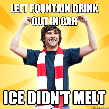 left fountain drink 
out in car ice didn't melt - left fountain drink 
out in car ice didn't melt  First World Successes