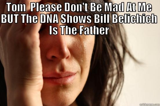 TOM  PLEASE DON'T BE MAD AT ME BUT THE DNA SHOWS BILL BELICHICH IS THE FATHER  First World Problems