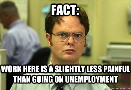 Fact: Work here is a slightly less painful than going on unemployment   Schrute