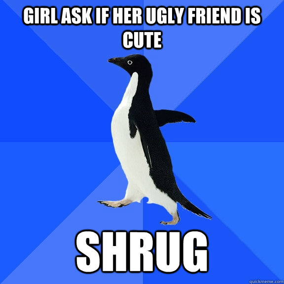 girl ask if her ugly friend is cute shrug   Socially Awkward Penguin