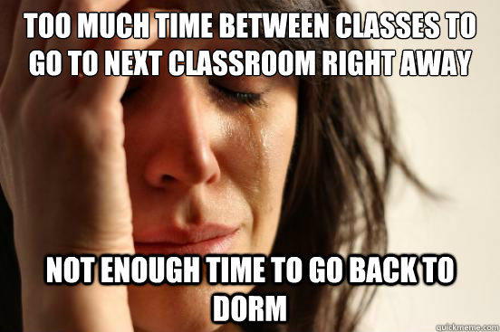 Too much time between classes to go to next classroom right away Not enough time to go back to dorm - Too much time between classes to go to next classroom right away Not enough time to go back to dorm  First World Problems