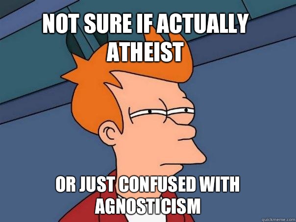 Not sure if actually atheist Or just confused with agnosticism  Futurama Fry