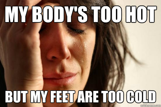 my body's too hot but my feet are too cold  First World Problems