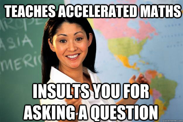 Teaches Accelerated Maths Insults you for asking a question - Teaches Accelerated Maths Insults you for asking a question  Unhelpful High School Teacher