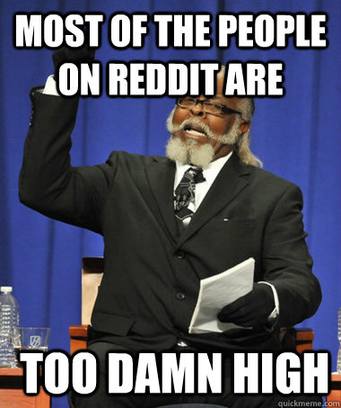 Most of the people on reddit are   too damn high  The Rent Is Too Damn High