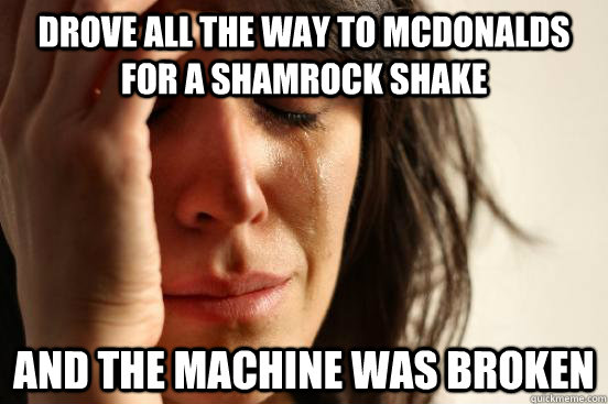 Drove all the way to McDonalds for a Shamrock Shake And the machine was broken  First World Problems