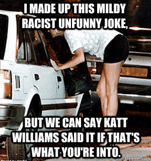 I made up this mildy racist unfunny joke, but we can say katt williams said it if that's what you're into. - I made up this mildy racist unfunny joke, but we can say katt williams said it if that's what you're into.  Karma Whore
