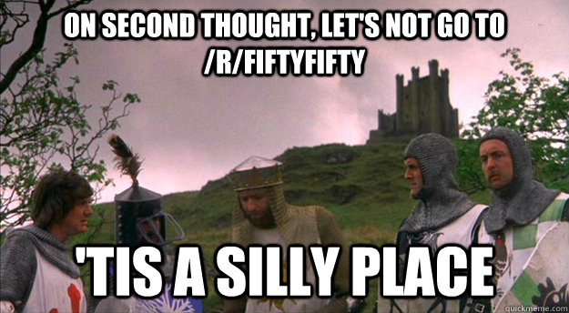 On second thought, let's not go to /r/FiftyFifty 'tis a silly place - On second thought, let's not go to /r/FiftyFifty 'tis a silly place  Monty Python tis a silly place