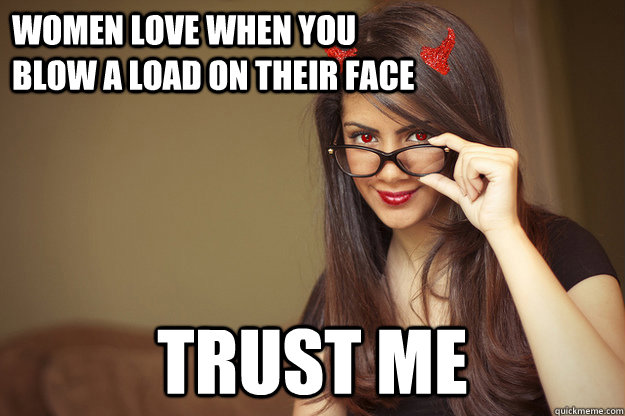 women love when you blow a load on their face trust me - women love when you blow a load on their face trust me  Malicious Sexual Advice Girl