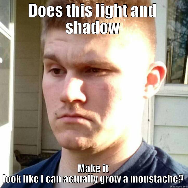 DOES THIS LIGHT AND SHADOW MAKE IT LOOK LIKE I CAN ACTUALLY GROW A MOUSTACHE? Misc