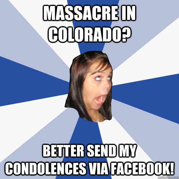 MASSACRE IN COLORADO? better send my condolences via facebook!  Annoying Facebook Girl