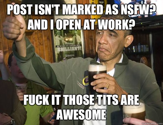 Post isn't marked as NSFW? And I open at work? Fuck it those tits are awesome  Upvoting Obama