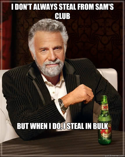 I don't always steal from Sam's club but when I do, I steal in bulk  The Most Interesting Man In The World