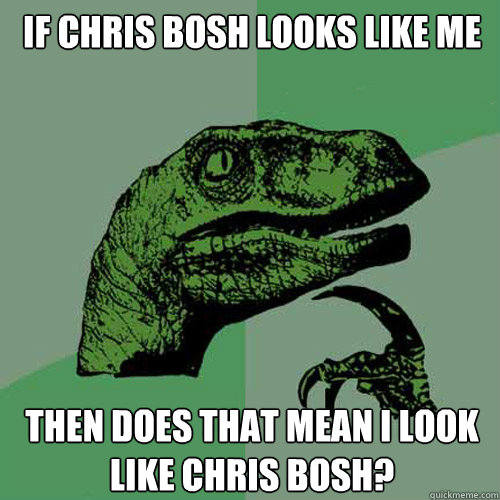 If Chris Bosh looks like me Then does that mean I look like Chris Bosh?   Philosoraptor