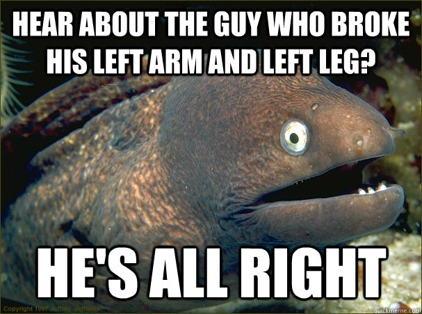 Hear about the guy who broke his left arm and left leg? He's all right - Hear about the guy who broke his left arm and left leg? He's all right  Bad Joke Eel