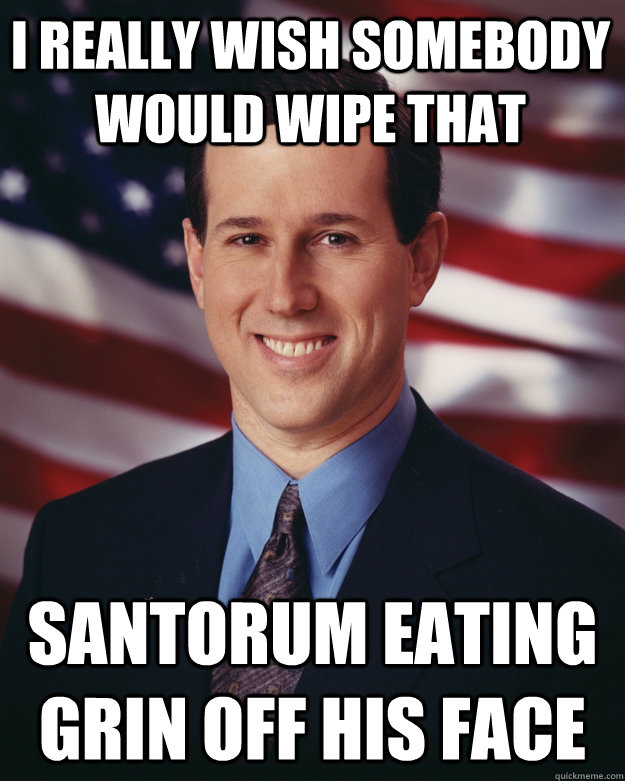 i really wish somebody would wipe that santorum eating grin off his face - i really wish somebody would wipe that santorum eating grin off his face  Rick Santorum