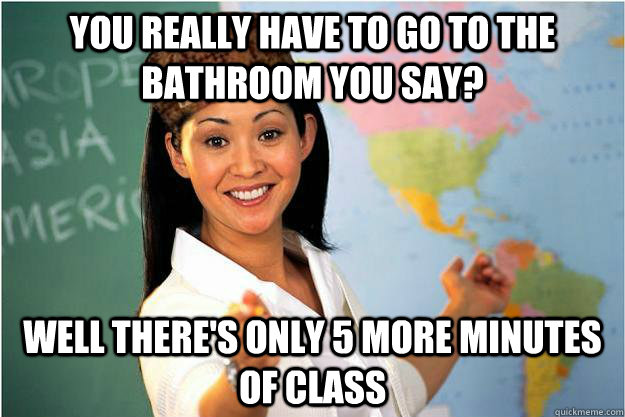 You really have to go to the bathroom you say? well there's only 5 more minutes of class  Scumbag Teacher
