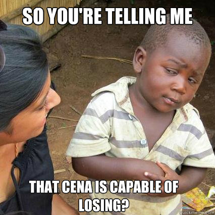 So you're telling me That cena is capable of losing?  So youre telling me