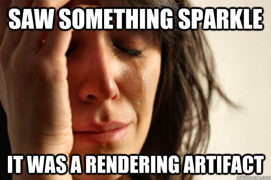 saw something sparkle it was a rendering artifact  First World Problems