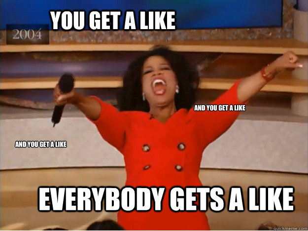 You get a like EVERYBODY GETS A LIKE And you get a like and you get a like  oprah you get a car