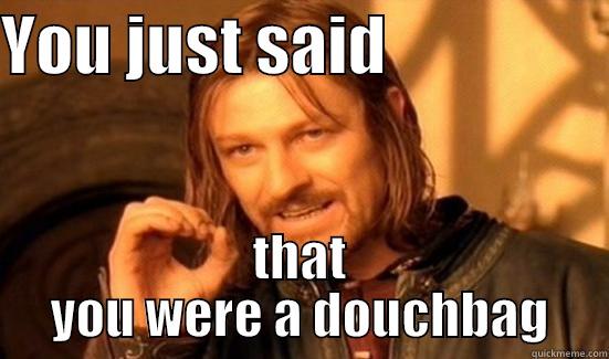 Douchbag saying yes - YOU JUST SAID                  THAT YOU WERE A DOUCHBAG Boromir
