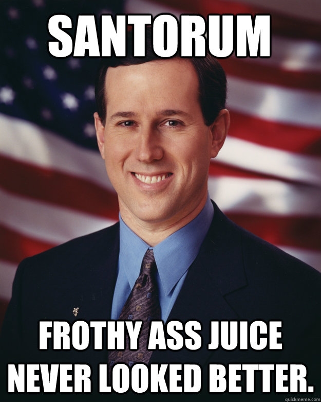 Santorum Frothy ass juice never looked better.  Rick Santorum