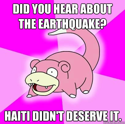 Did you hear about the earthquake? Haiti didn't deserve it.  Slowpoke