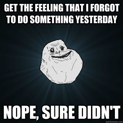Get the feeling that I forgot to do something yesterday Nope, sure didn't  Forever Alone