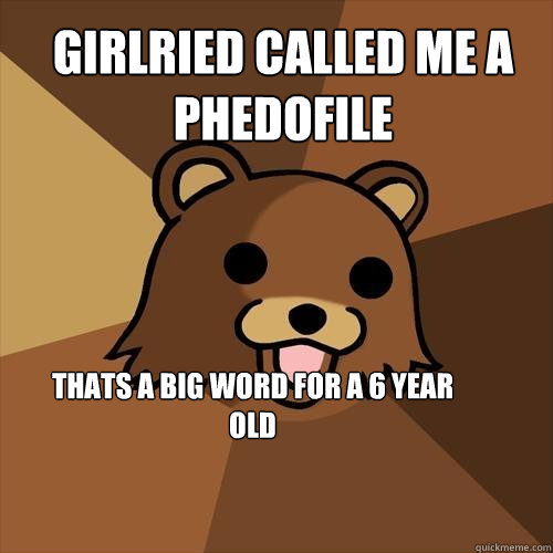 girlried called me a phedofile thats a big word for a 6 year old  Pedobear