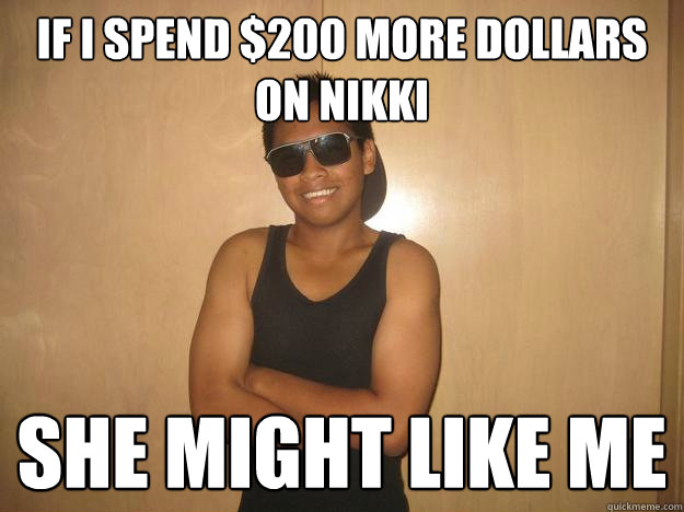 if i spend $200 more dollars on nikki she might like me  