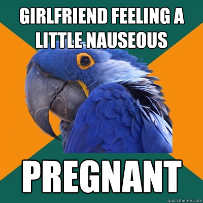 Girlfriend feeling a little nauseous Pregnant  Paranoid Parrot